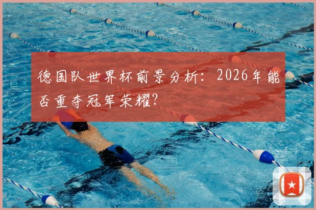 德国队世界杯前景分析:2026年能否重夺冠军荣耀?