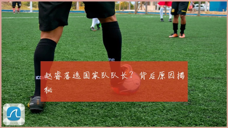 赵睿落选国家队队长？背后原因揭秘