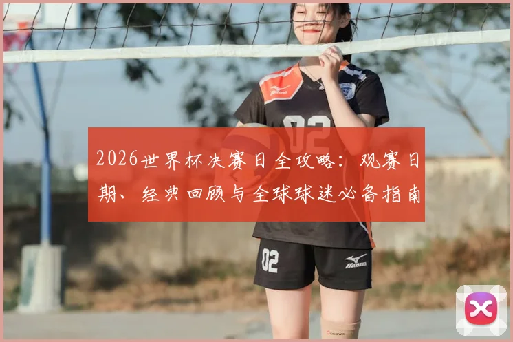 2026世界杯决赛日全攻略:观赛日期、经典回顾与全球球迷必备指南