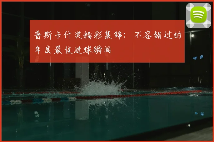 普斯卡什奖精彩集锦：不容错过的年度最佳进球瞬间