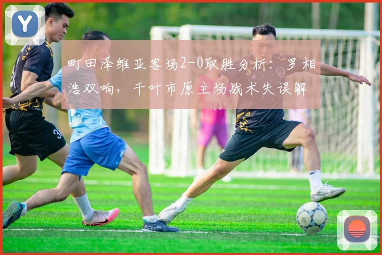 町田泽维亚客场2-0取胜分析：罗相浩双响，千叶市原主场战术失误解析