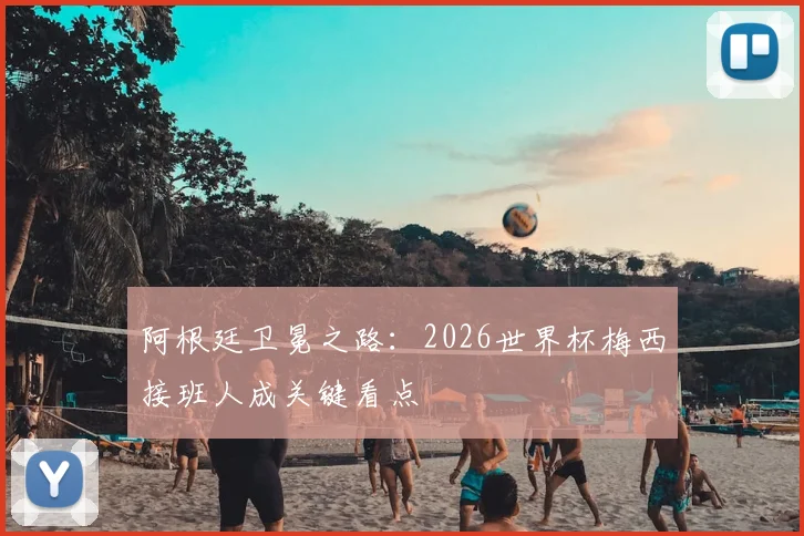 阿根廷卫冕之路：2026世界杯梅西接班人成关键看点