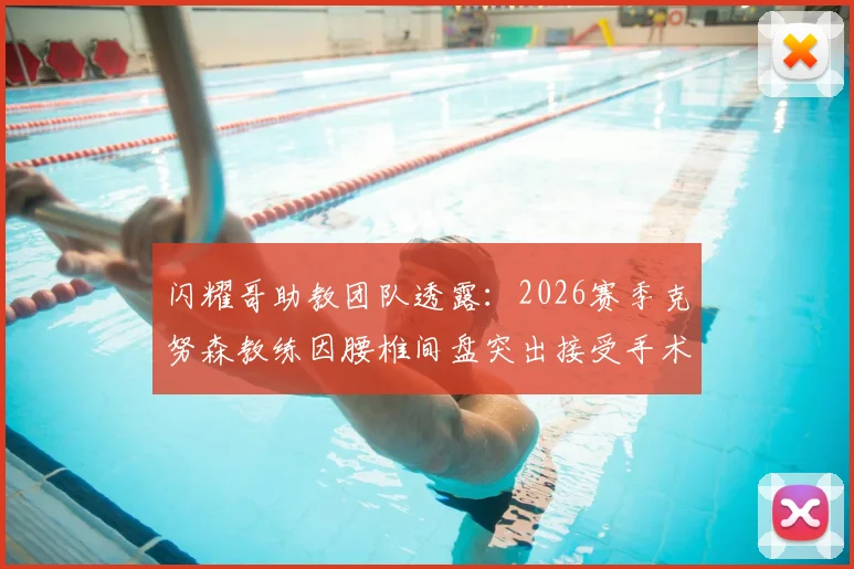 闪耀哥助教团队透露：2026赛季克努森教练因腰椎间盘突出接受手术，对球队战术部署有何影响？