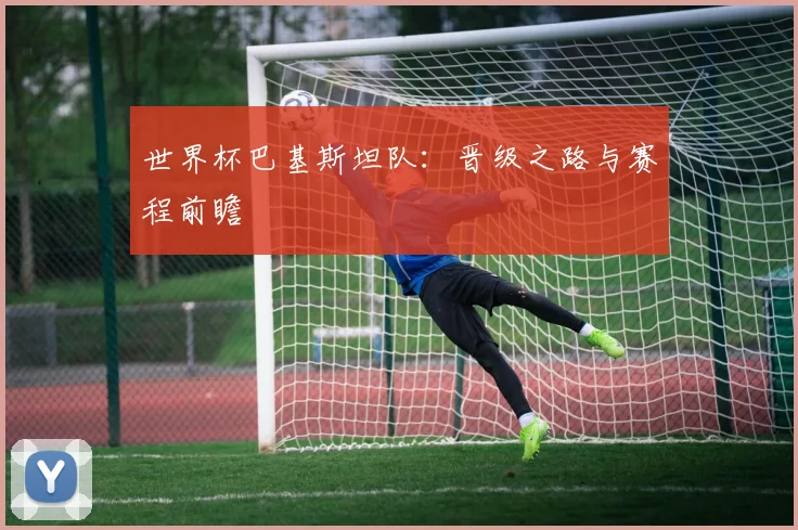 世界杯巴基斯坦队：晋级之路与赛程前瞻