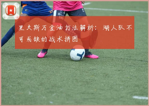 里夫斯万金油打法解析：湖人队不可或缺的战术拼图