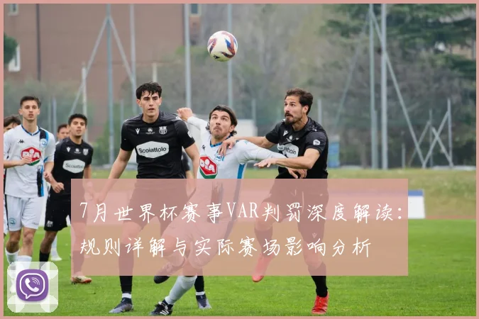 7月世界杯赛事VAR判罚深度解读:规则详解与实际赛场影响分析