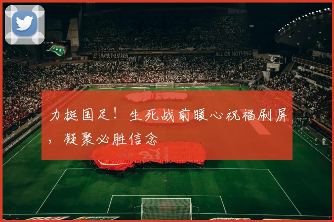 力挺国足！生死战前暖心祝福刷屏，凝聚必胜信念
