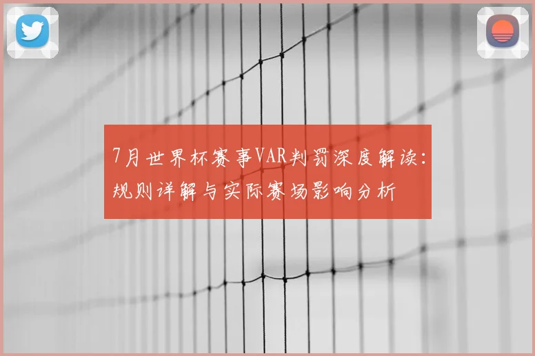 7月世界杯赛事VAR判罚深度解读:规则详解与实际赛场影响分析