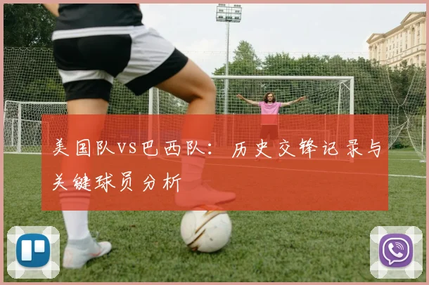 美国队vs巴西队:历史交锋记录与关键球员分析