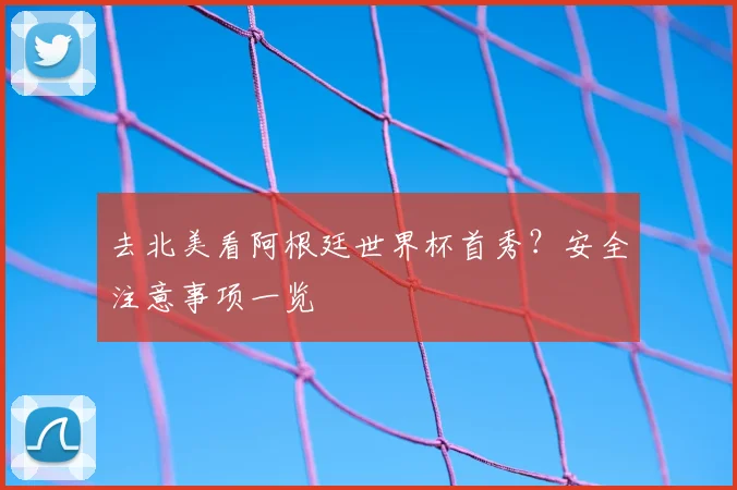 去北美看阿根廷世界杯首秀？安全注意事项一览
