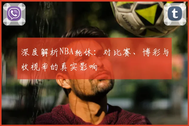 深度解析NBA轮休：对比赛、博彩与收视率的真实影响