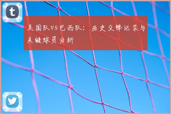 美国队vs巴西队:历史交锋记录与关键球员分析