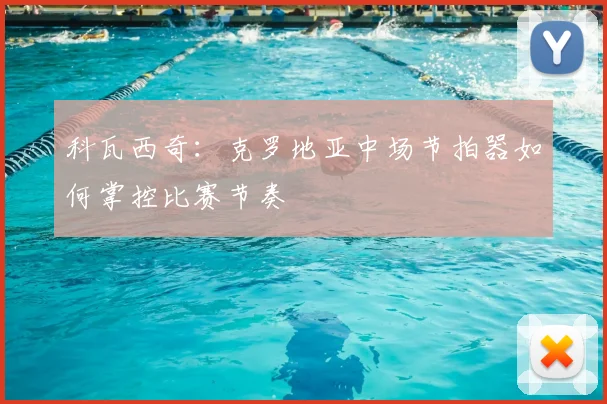 科瓦西奇:克罗地亚中场节拍器如何掌控比赛节奏