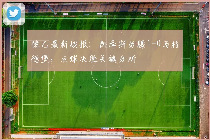 德乙最新战报：凯泽斯劳滕1-0马格德堡，点球决胜关键分析