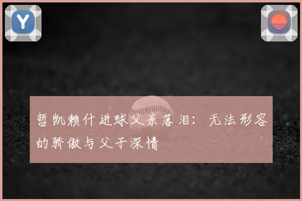 哲凯赖什进球父亲落泪：无法形容的骄傲与父子深情