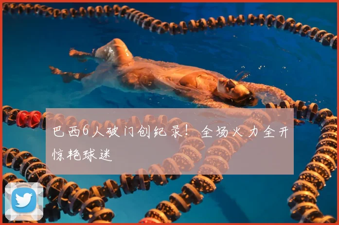 巴西6人破门创纪录！全场火力全开惊艳球迷