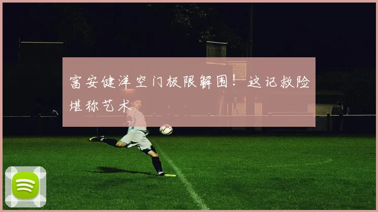 富安健洋空门极限解围！这记救险堪称艺术