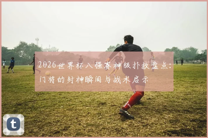 2026世界杯八强赛神级扑救盘点：门将的封神瞬间与战术启示