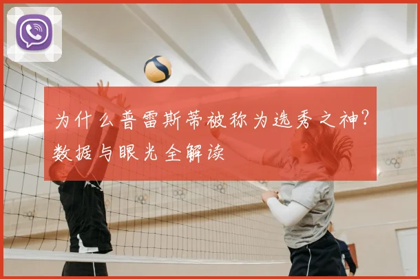 为什么普雷斯蒂被称为选秀之神?数据与眼光全解读
