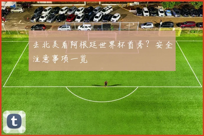 去北美看阿根廷世界杯首秀？安全注意事项一览