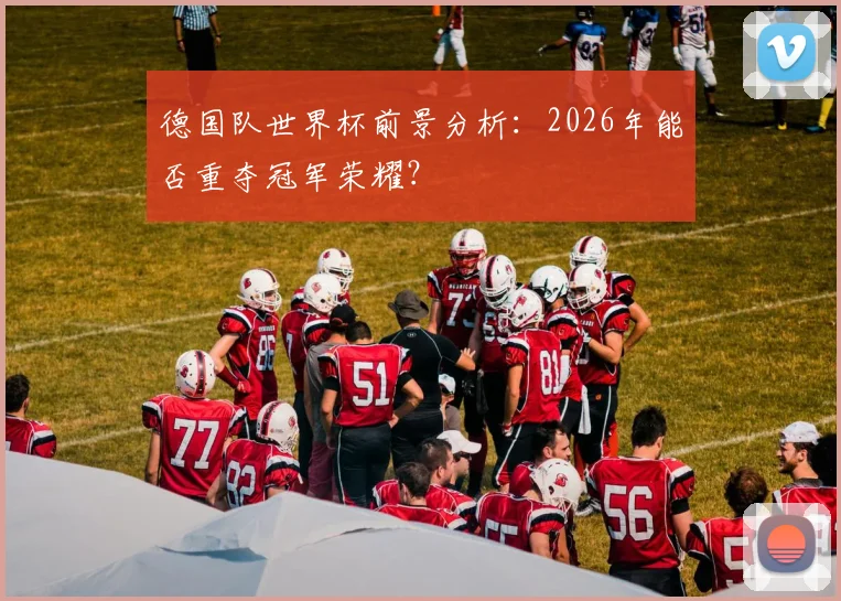 德国队世界杯前景分析：2026年能否重夺冠军荣耀？