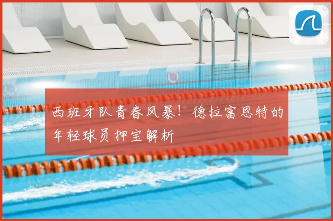 西班牙队青春风暴!德拉富恩特的年轻球员押宝解析