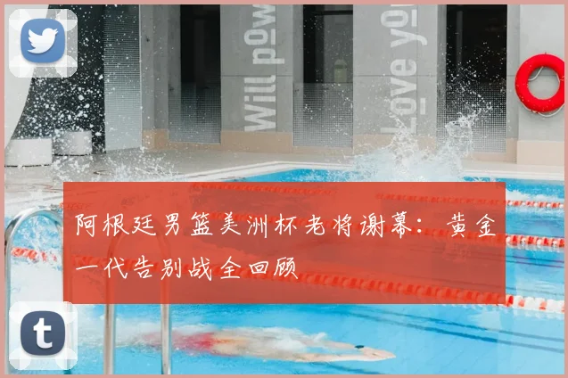 阿根廷男篮美洲杯老将谢幕:黄金一代告别战全回顾
