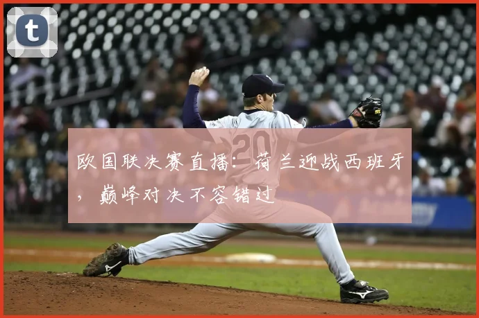欧国联决赛直播:荷兰迎战西班牙,巅峰对决不容错过