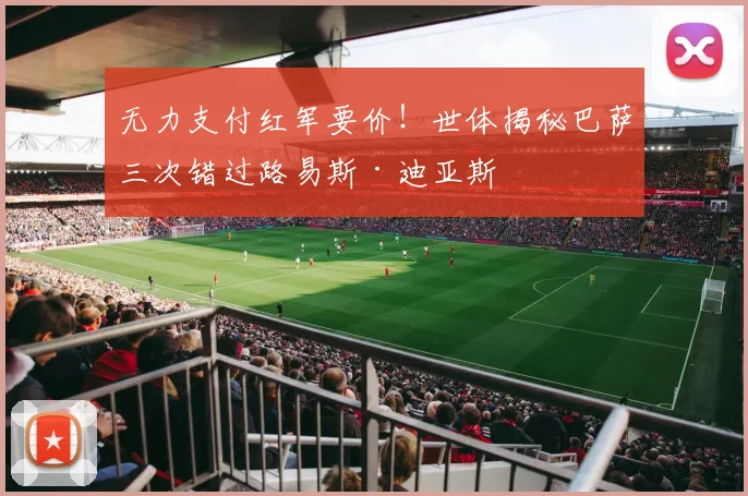 无力支付红军要价!世体揭秘巴萨三次错过路易斯·迪亚斯