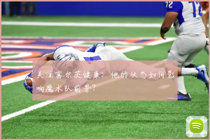 关注富尔茨健康：他的状态如何影响魔术队前景？